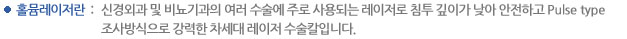 홀뮴레이저란 : 신경외과 및 비뇨기과의 여러 수술에 주로 사용되는 레이저로 침투 깊이가 낮아 안전하고 Pulse type 조사방식으로 강력한 차세대 레이저 수술칼입니다.
