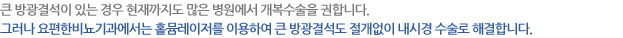 큰 방광결석이 있는 경우 현재까지도 많은 병원에서 개복수술을 권합니다. 그러나 요편한비뇨기과에서는 홀뮴레이저를 이용하여 큰 방광결석도 절개없이 내시경 수술로 해결합니다.
