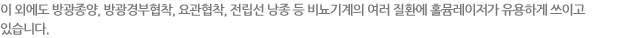 이 외에도 방광종양, 방광경부협착, 요관협착, 전립선 낭종 등 비뇨기계의 여러 질환에 홀뮴레이저가 유용하게 쓰이고 있습니다.