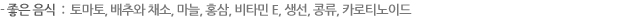 - 좋은 음식  :  토마토, 배추와 채소, 마늘, 홍삼, 비타민 E, 생선, 콩류, 카로티노이드