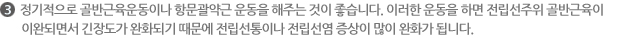  정기적으로 골반근육운동이나 항문괄약근 운동을 해주는 것이 좋습니다. 이러한 운동을 하면 전립선주위 골반근육이 이완되면서 긴장도가 완화되기 때문에 전립선통이나 전립선염 증상이 많이 완화가 됩니다.