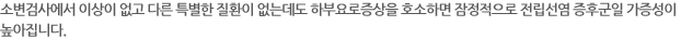 소변검사에서 이상이 없고 다른 특별한 질환이 없는데도 하부요로증상을 호소하면 잠정적으로 전립선염 증후군일 가증성이 높아집니다.