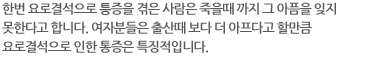 한번 요로결석으로 통증을 겪은 사람은 죽을때까지 그 아픔을 잊지 못한다고 합니다. 여자분들은 출산때 보다 더 아프다고 할 만큼 요로결석으로 인한 통증은 특징적입니다.