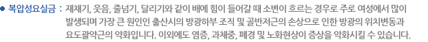 복압성요실금  : 재채기, 웃음, 줄넘기, 달리기와 같이 배에 힘이 들어갈 때 소변이 흐르는 경우로 주로 여성에서 많이 발생되며 가장 큰 원인인 출산시의 방광하부 조직 및 골반저근의 손상으로 인한 방광의 위치변동과 요도괄약근의 약화입니다. 이외에도 염증, 과체중, 폐경 및 노화현상이 증상을 악화시킬 수 있습니다.
