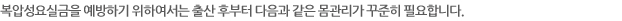 복압성요실금을 예방하기 위하여서는 출산 후부터 다음과 같은 몸관리가 꾸준히 필요합니다. 