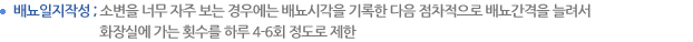 배뇨일지작성 ; 소변을 너무 자주 보는 경우에는 배뇨시각을 기록한 다음 점차적으로 배뇨간격을 늘려서 화장실에 가는 횟수를 하루 4-6회 정도로 제한 