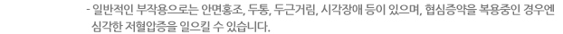 - 일반적인 부작용으로는 안면홍조, 두통, 두근거림, 시각장애 등이 있으며, 협심증약을 복용중인 경우엔 심각한 저혈압증을 일으킬 수 있습니다. 