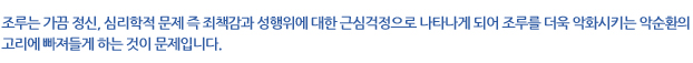 조루는 가끔 정신, 심리학적 문제 즉 죄책감과 성행위에 대한 근심걱정으로 나타나게 되어 조루를 더욱 악화시키는 악순환의 고리에 빠져들게 하는 것이 문제입니다. 