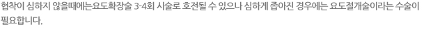 협착이 심하지 않을때에는 요도 확장술 3-4회 시술로 호전될 수 있으나 심하게 좁아진 경우에는 요도 절개술이라는 수술이 필요합니다.